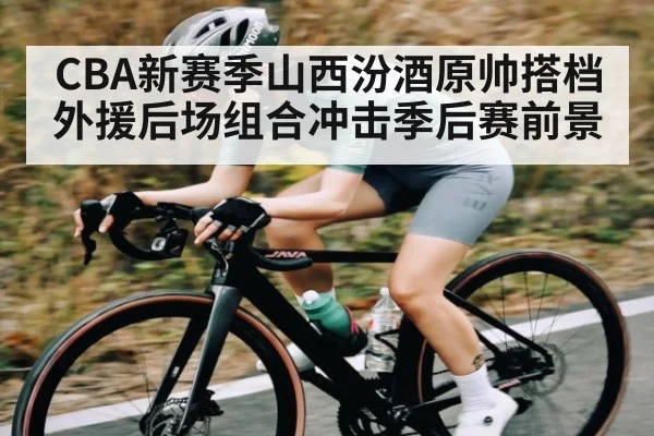 CBA新赛季山西汾酒原帅搭档外援后场组合冲击季后赛前景（kaiyun）