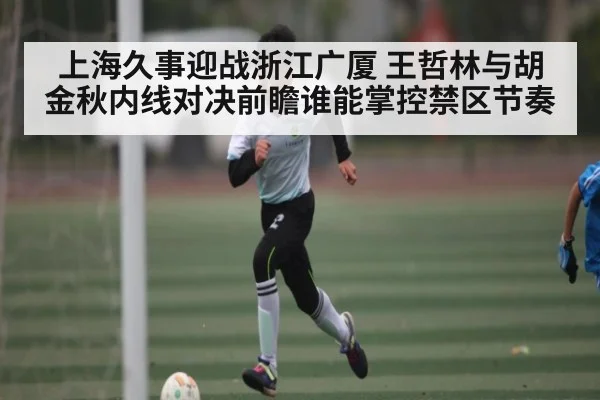 上海久事迎战浙江广厦 王哲林与胡金秋内线对决前瞻谁能掌控禁区节奏（kaiyun）